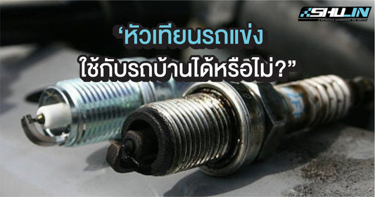 หัวเทียนรถแข่งเอามาใช้กับรถบ้านได้หรือไม่?